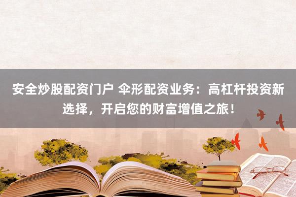 安全炒股配资门户 伞形配资业务：高杠杆投资新选择，开启您的财富增值之旅！