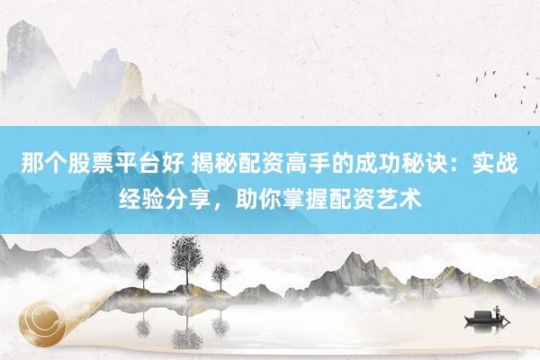 那个股票平台好 揭秘配资高手的成功秘诀：实战经验分享，助你掌握配资艺术