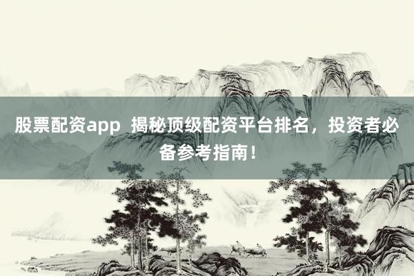 股票配资app  揭秘顶级配资平台排名，投资者必备参考指南！