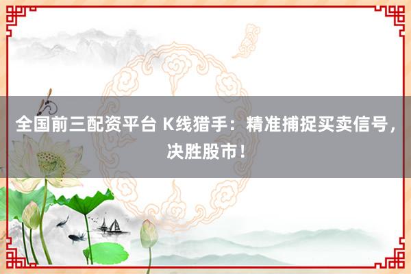 全国前三配资平台 K线猎手：精准捕捉买卖信号，决胜股市！