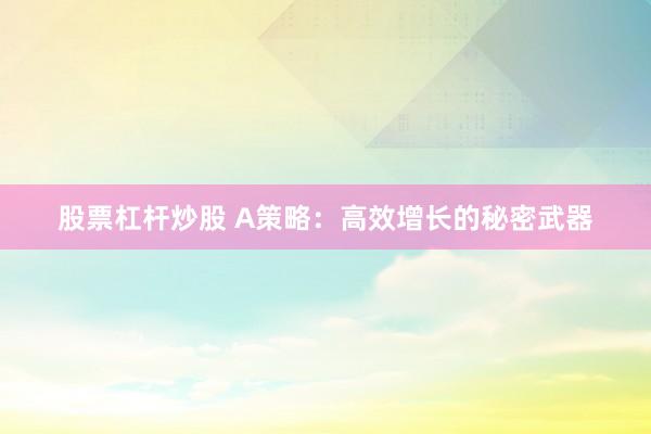 股票杠杆炒股 A策略：高效增长的秘密武器