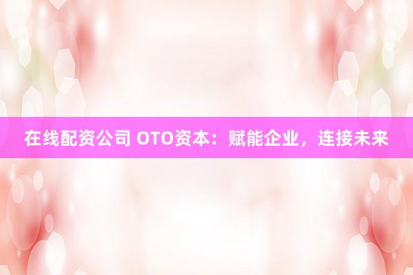 在线配资公司 OTO资本：赋能企业，连接未来