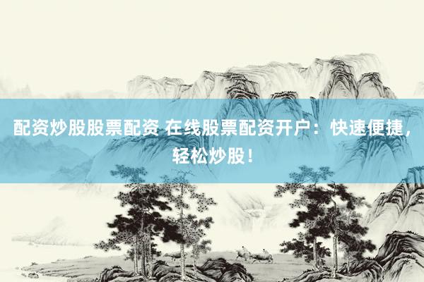 配资炒股股票配资 在线股票配资开户：快速便捷，轻松炒股！