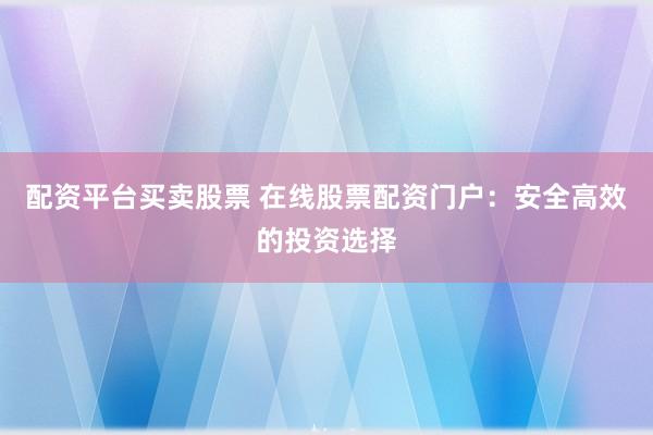 配资平台买卖股票 在线股票配资门户：安全高效的投资选择