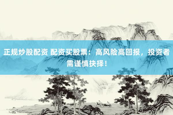 正规炒股配资 配资买股票：高风险高回报，投资者需谨慎抉择！