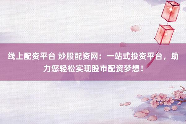 线上配资平台 炒股配资网：一站式投资平台，助力您轻松实现股市配资梦想！
