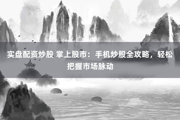 实盘配资炒股 掌上股市：手机炒股全攻略，轻松把握市场脉动