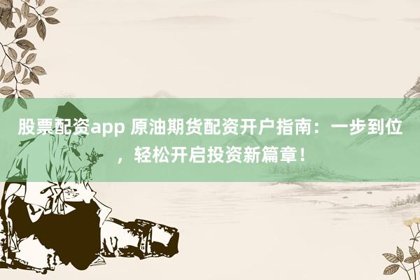 股票配资app 原油期货配资开户指南：一步到位，轻松开启投资新篇章！