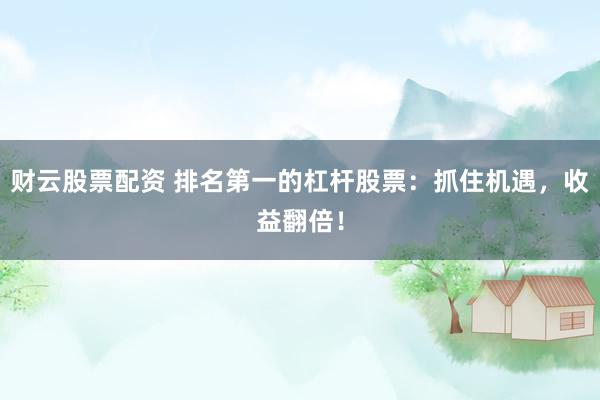 财云股票配资 排名第一的杠杆股票：抓住机遇，收益翻倍！