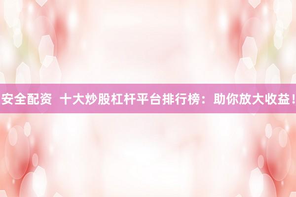 安全配资  十大炒股杠杆平台排行榜：助你放大收益！