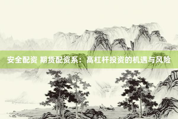 安全配资 期货配资系：高杠杆投资的机遇与风险