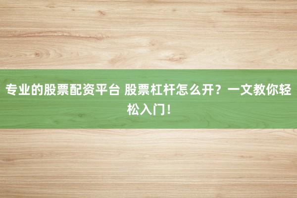 专业的股票配资平台 股票杠杆怎么开？一文教你轻松入门！