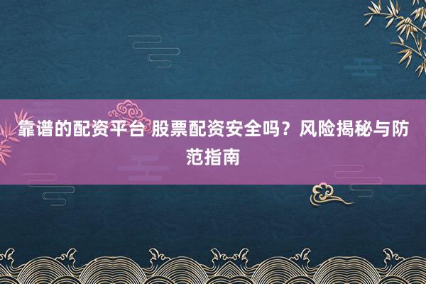 靠谱的配资平台 股票配资安全吗？风险揭秘与防范指南