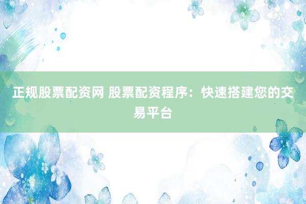 正规股票配资网 股票配资程序：快速搭建您的交易平台