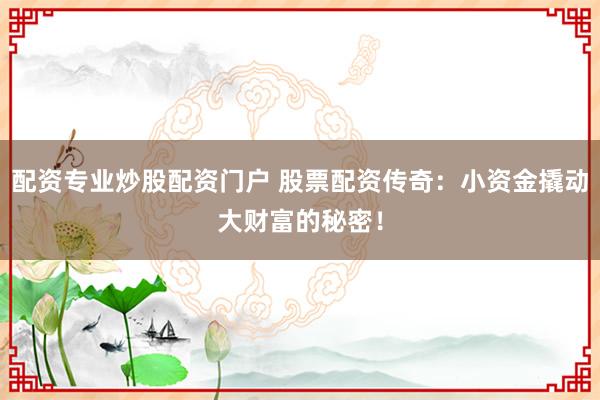 配资专业炒股配资门户 股票配资传奇：小资金撬动大财富的秘密！