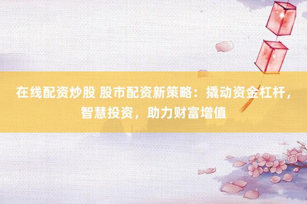 在线配资炒股 股市配资新策略：撬动资金杠杆，智慧投资，助力财富增值