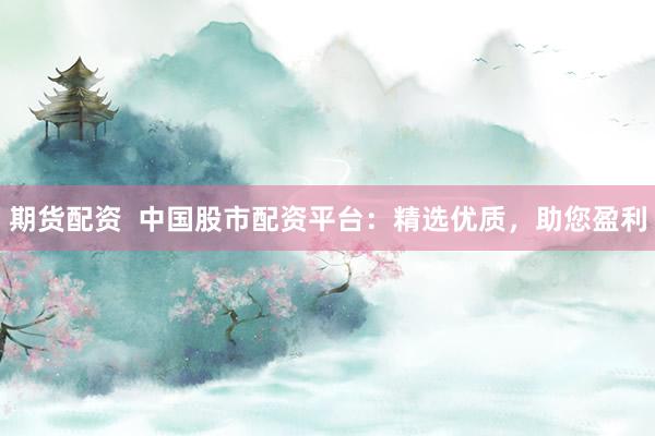期货配资  中国股市配资平台：精选优质，助您盈利