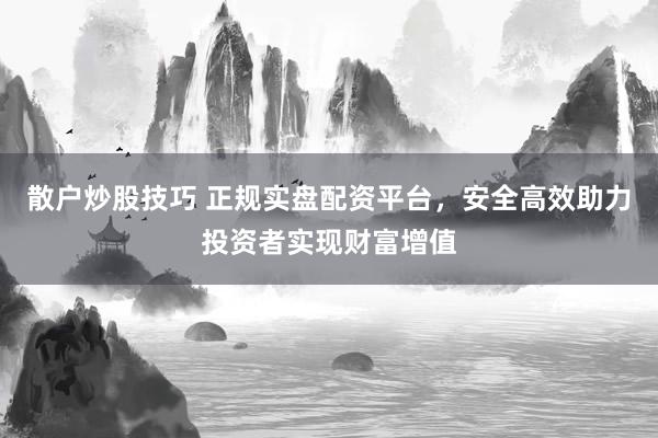 散户炒股技巧 正规实盘配资平台，安全高效助力投资者实现财富增值