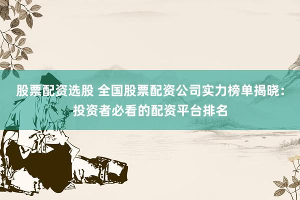 股票配资选股 全国股票配资公司实力榜单揭晓：投资者必看的配资平台排名