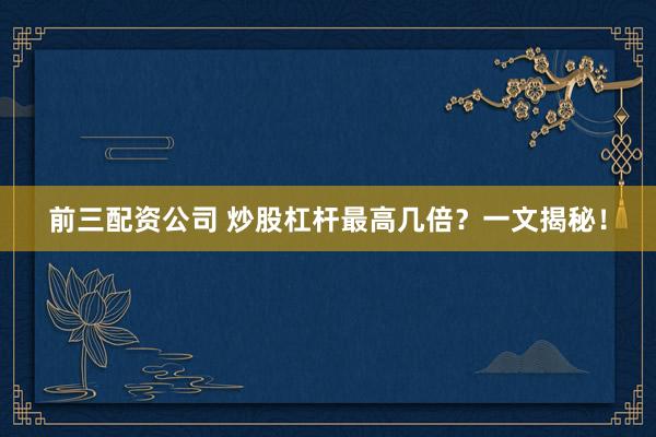 前三配资公司 炒股杠杆最高几倍？一文揭秘！