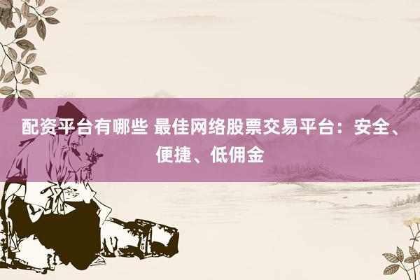配资平台有哪些 最佳网络股票交易平台：安全、便捷、低佣金