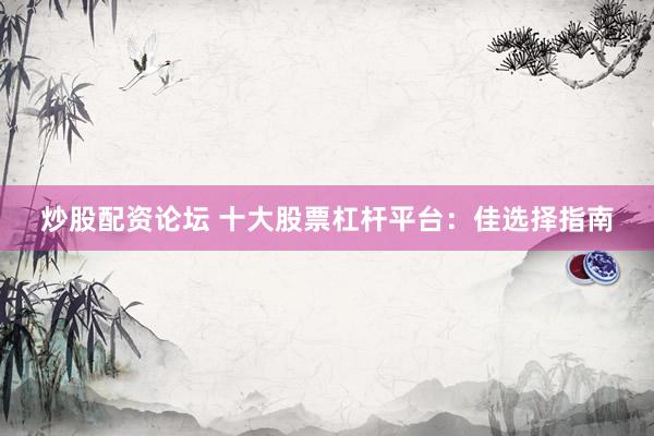 炒股配资论坛 十大股票杠杆平台：佳选择指南