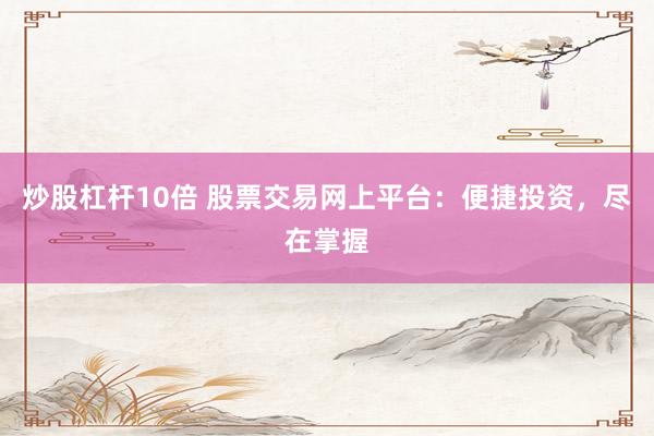 炒股杠杆10倍 股票交易网上平台：便捷投资，尽在掌握