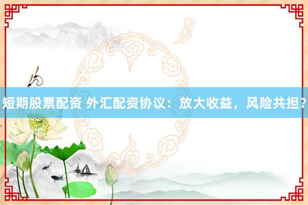 短期股票配资 外汇配资协议：放大收益，风险共担？