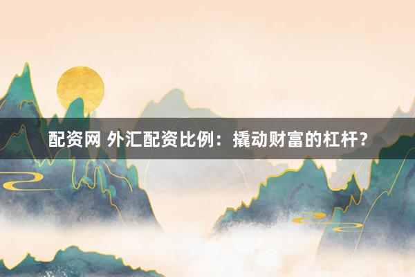 配资网 外汇配资比例：撬动财富的杠杆？