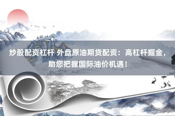 炒股配资杠杆 外盘原油期货配资：高杠杆掘金，助您把握国际油价机遇！