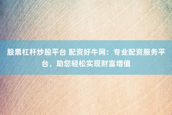 股票杠杆炒股平台 配资好牛网：专业配资服务平台，助您轻松实现财富增值