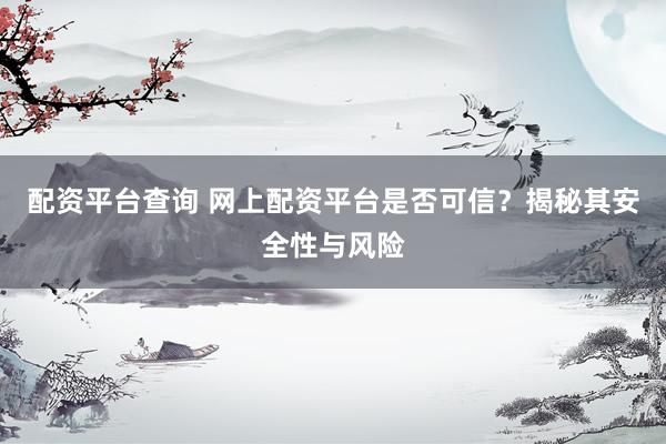 配资平台查询 网上配资平台是否可信？揭秘其安全性与风险