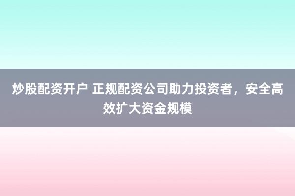 炒股配资开户 正规配资公司助力投资者，安全高效扩大资金规模