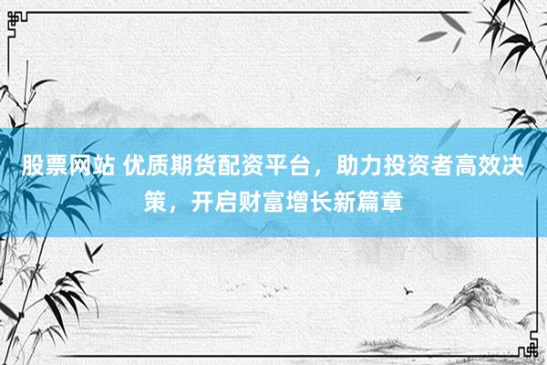 股票网站 优质期货配资平台，助力投资者高效决策，开启财富增长新篇章