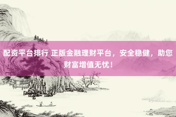 配资平台排行 正版金融理财平台，安全稳健，助您财富增值无忧！