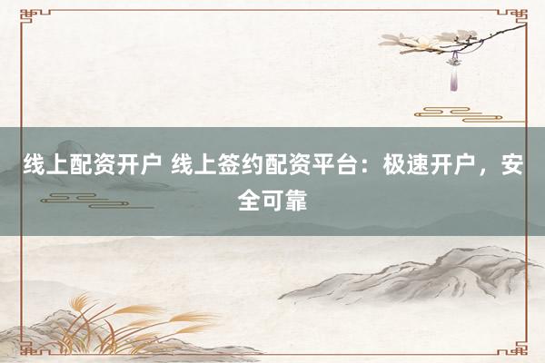 线上配资开户 线上签约配资平台：极速开户，安全可靠