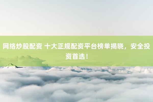 网络炒股配资 十大正规配资平台榜单揭晓，安全投资首选！