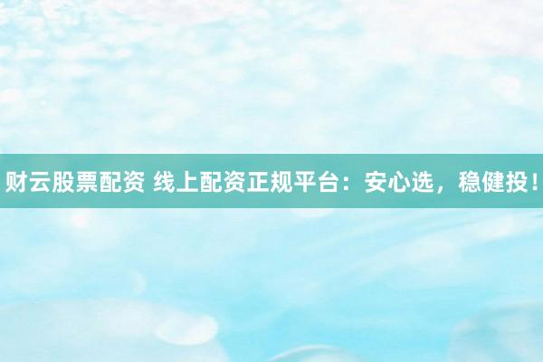 财云股票配资 线上配资正规平台：安心选，稳健投！