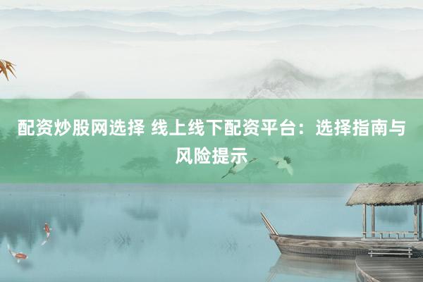 配资炒股网选择 线上线下配资平台：选择指南与风险提示