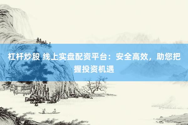 杠杆炒股 线上实盘配资平台：安全高效，助您把握投资机遇