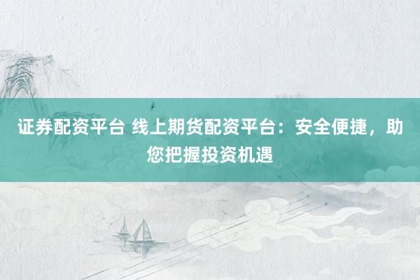 证券配资平台 线上期货配资平台：安全便捷，助您把握投资机遇