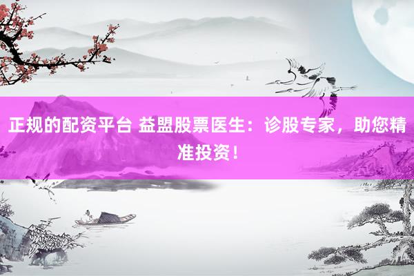 正规的配资平台 益盟股票医生：诊股专家，助您精准投资！