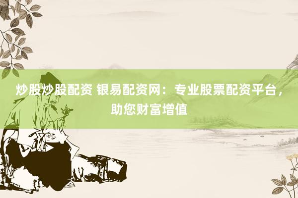 炒股炒股配资 银易配资网：专业股票配资平台，助您财富增值