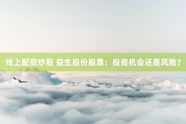 线上配资炒股 益生股份股票：投资机会还是风险？