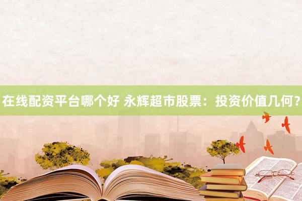 在线配资平台哪个好 永辉超市股票：投资价值几何？