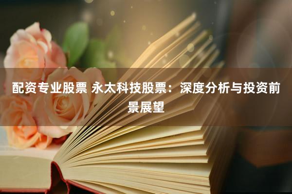 配资专业股票 永太科技股票：深度分析与投资前景展望