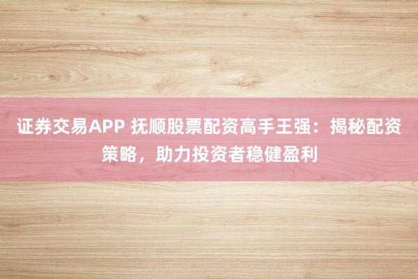 证券交易APP 抚顺股票配资高手王强：揭秘配资策略，助力投资者稳健盈利