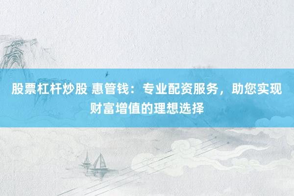 股票杠杆炒股 惠管钱：专业配资服务，助您实现财富增值的理想选择
