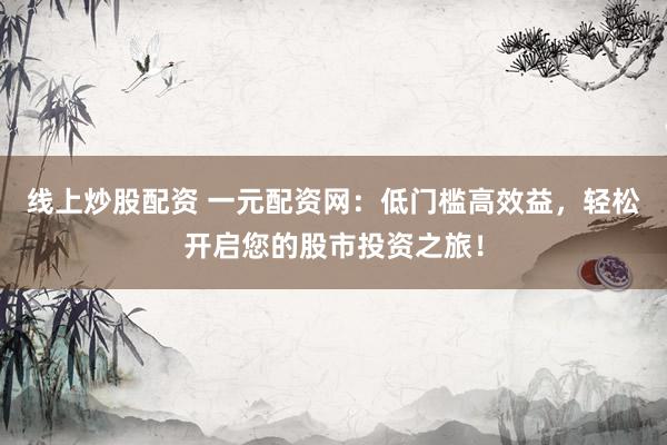 线上炒股配资 一元配资网：低门槛高效益，轻松开启您的股市投资之旅！