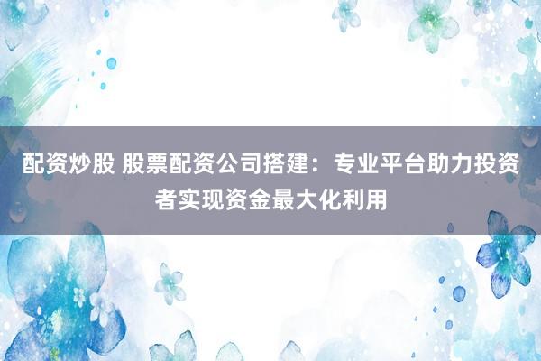 配资炒股 股票配资公司搭建：专业平台助力投资者实现资金最大化利用